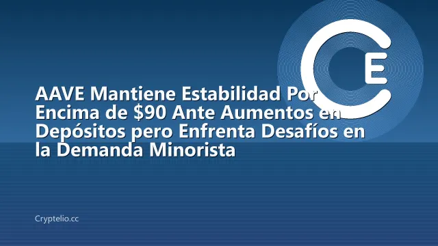 AAVE Mantiene Estabilidad Por Encima de $90 Ante Aumentos en Depósitos pero Enfrenta Desafíos en la Demanda Minorista