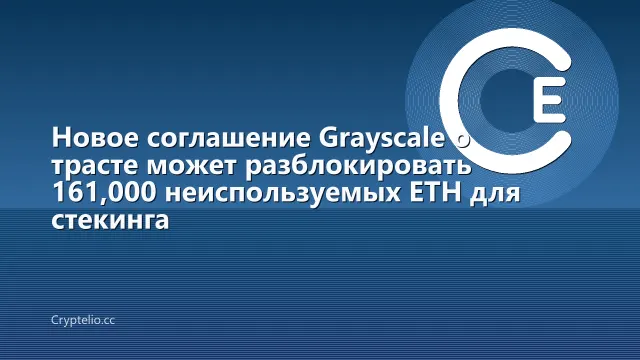 Новое соглашение Grayscale о трасте может разблокировать 161,000 неиспользуемых ETH для стекинга