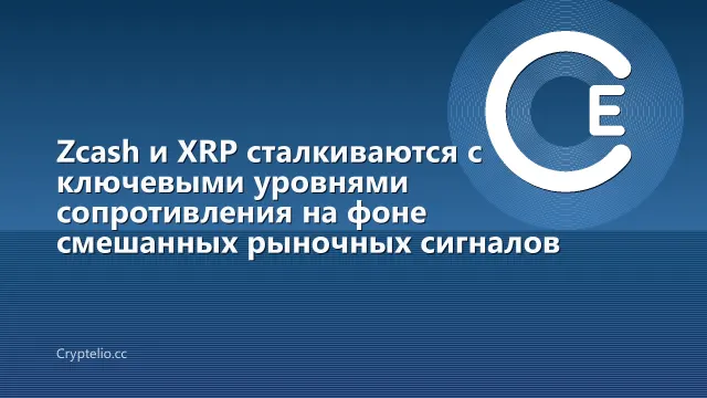 Zcash и XRP сталкиваются с ключевыми уровнями сопротивления на фоне смешанных рыночных сигналов