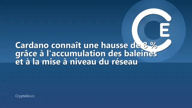Cardano connaît une hausse de 8 % grâce à l'accumulation des baleines et à la mise à niveau du réseau