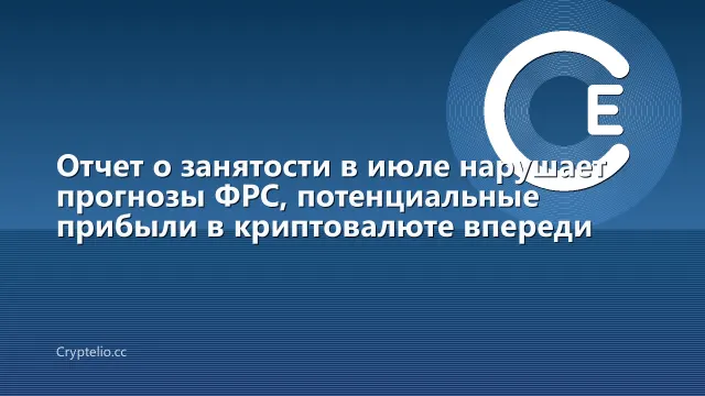 Отчет о занятости в июле нарушает прогнозы ФРС, потенциальные прибыли в криптовалюте впереди