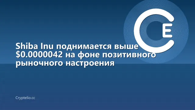 Shiba Inu поднимается выше $0.0000042 на фоне позитивного рыночного настроения