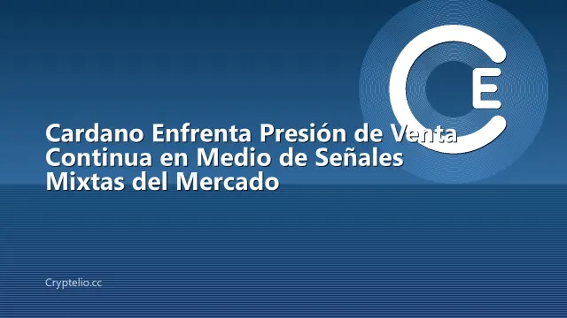 Cardano Enfrenta Presión de Venta Continua en Medio de Señales Mixtas del Mercado