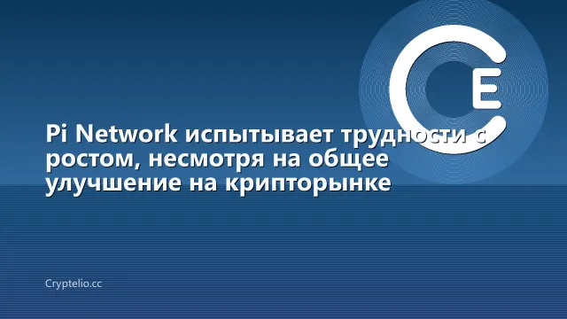 Pi Network испытывает трудности с ростом, несмотря на общее улучшение на крипторынке