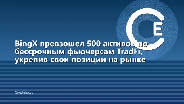BingX превзошел 500 активов по бессрочным фьючерсам TradFi, укрепив свои позиции на рынке