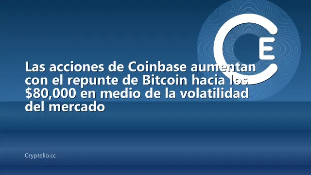Las acciones de Coinbase aumentan con el repunte de Bitcoin hacia los $80,000 en medio de la volatilidad del mercado