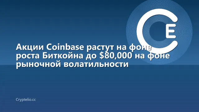 Акции Coinbase растут на фоне роста Биткойна до $80,000 на фоне рыночной волатильности