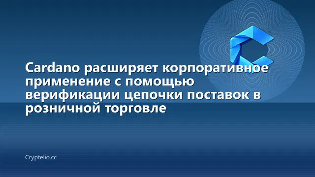Cardano расширяет корпоративное применение с помощью верификации цепочки поставок в розничной торговле