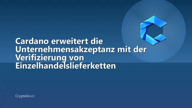 Cardano erweitert die Unternehmensakzeptanz mit der Verifizierung von Einzelhandelslieferketten