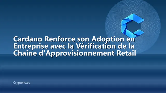 Cardano Renforce son Adoption en Entreprise avec la Vérification de la Chaîne d'Approvisionnement Retail