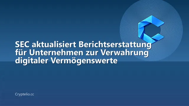 SEC aktualisiert Berichtserstattung für Unternehmen zur Verwahrung digitaler Vermögenswerte