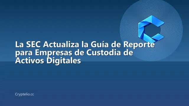 La SEC Actualiza la Guía de Reporte para Empresas de Custodia de Activos Digitales