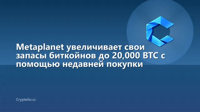Metaplanet увеличивает свои запасы биткойнов до 20,000 BTC с помощью недавней покупки
