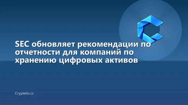 SEC обновляет рекомендации по отчетности для компаний по хранению цифровых активов