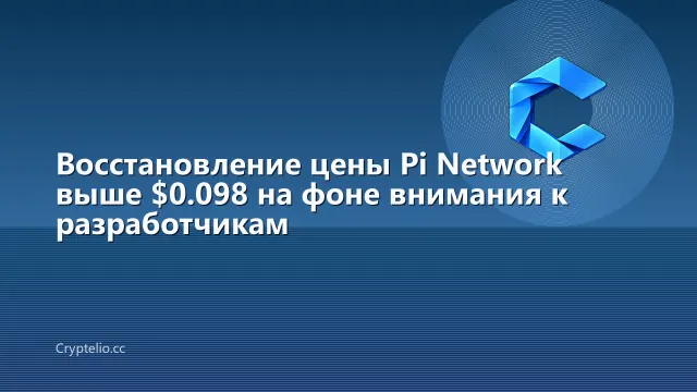 Восстановление цены Pi Network выше $0.098 на фоне внимания к разработчикам