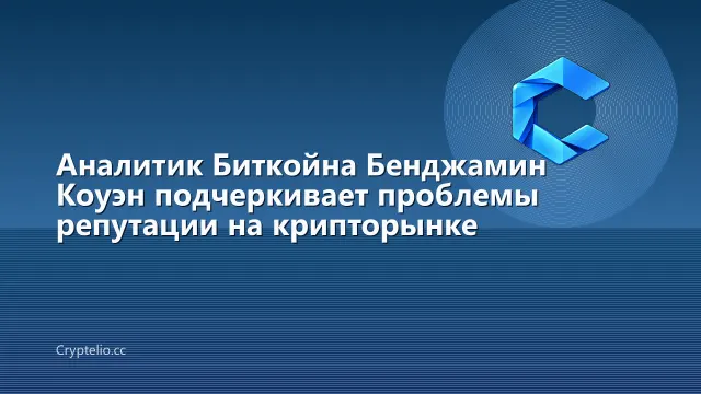 Аналитик Биткойна Бенджамин Коуэн подчеркивает проблемы репутации на крипторынке