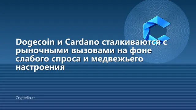 Dogecoin и Cardano сталкиваются с рыночными вызовами на фоне слабого спроса и медвежьего настроения