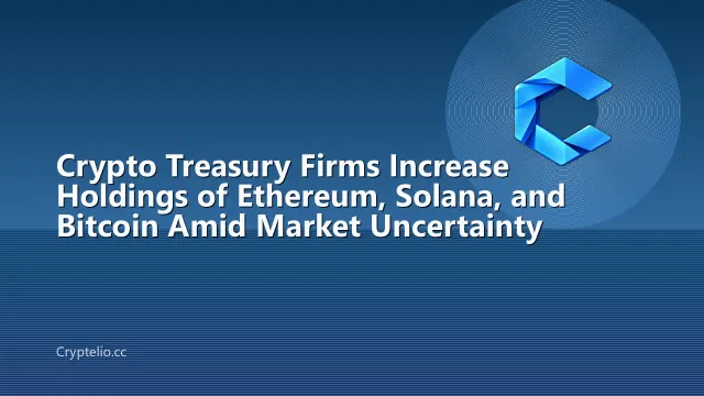 Crypto Treasury Firms Increase Holdings of Ethereum, Solana, and Bitcoin Amid Market Uncertainty
