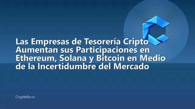 Las Empresas de Tesorería Cripto Aumentan sus Participaciones en Ethereum, Solana y Bitcoin en Medio de la Incertidumbre del Mercado
