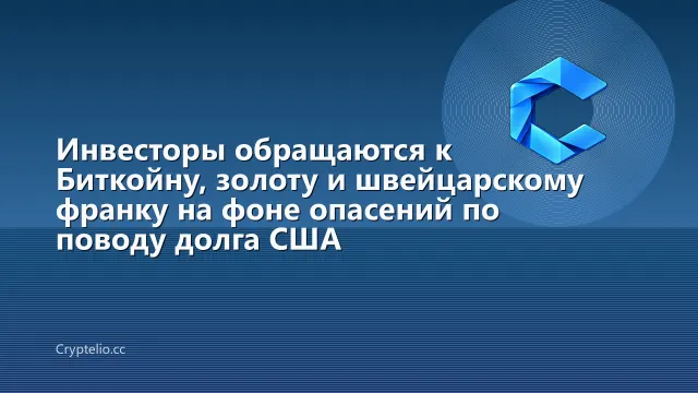 Инвесторы обращаются к Биткойну, золоту и швейцарскому франку на фоне опасений по поводу долга США